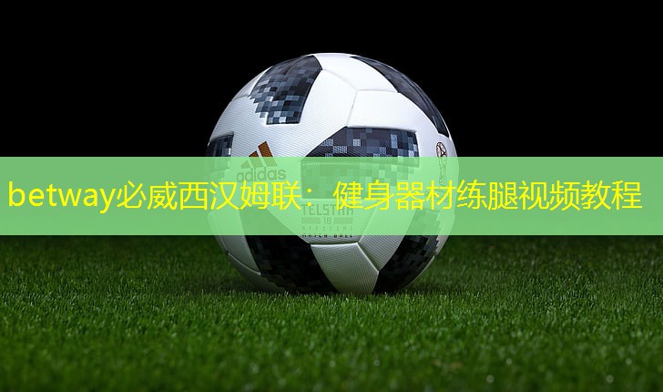 betway必威西漢姆聯：健身器材練腿視頻教程