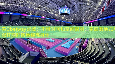 ??betway必威：不懼時間和空間限制：家庭落地式單雙杠隨時隨地鍛煉身體