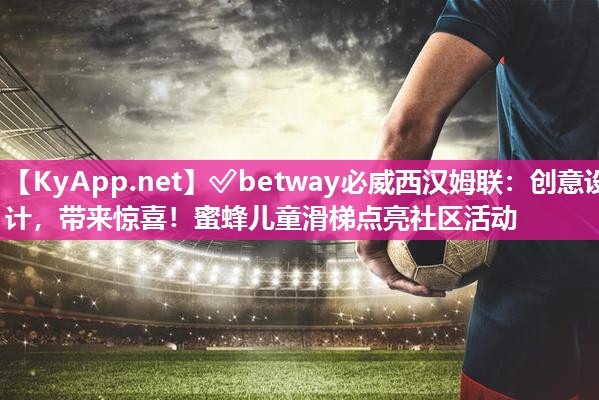 ?betway必威西漢姆聯：創意設計，帶來驚喜！蜜蜂兒童滑梯點亮社區活動