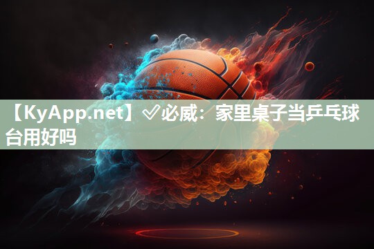 ?必威：家里桌子當乒乓球臺用好嗎