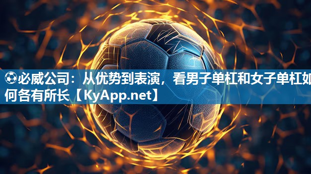 ?必威公司：從優勢到表演，看男子單杠和女子單杠如何各有所長