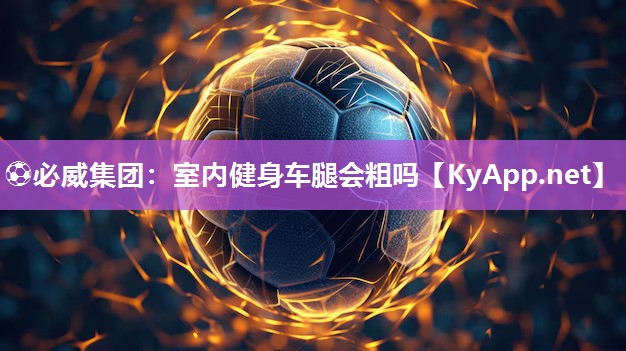 ?必威集團：室內健身車腿會粗嗎