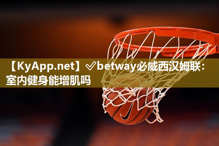 ?betway必威西漢姆聯：室內健身能增肌嗎