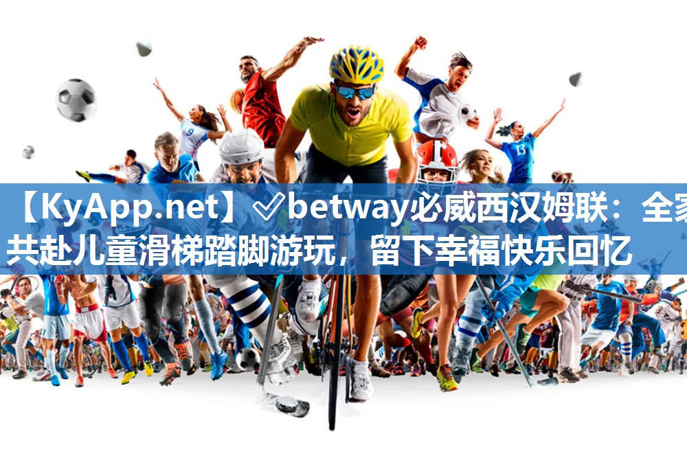 ?betway必威西漢姆聯(lián)：全家共赴兒童滑梯踏腳游玩，留下幸福快樂(lè)回憶