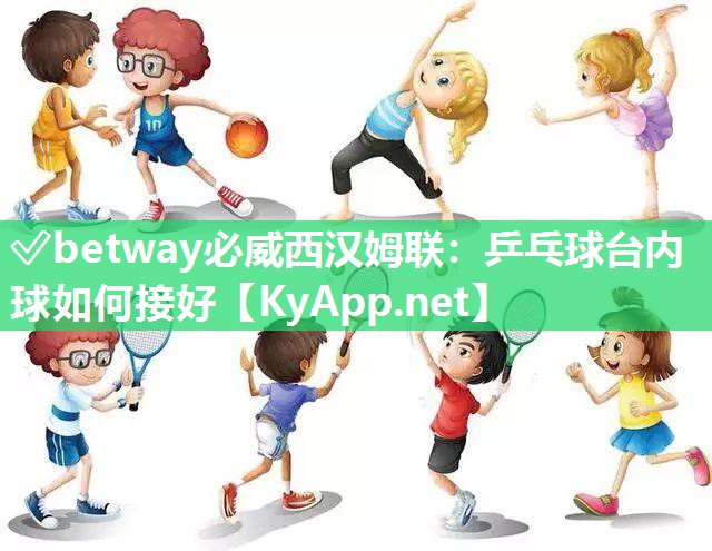 ?betway必威西漢姆聯：乒乓球臺內球如何接好