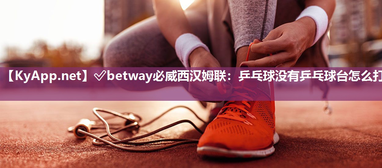 ?betway必威西漢姆聯：乒乓球沒有乒乓球臺怎么打