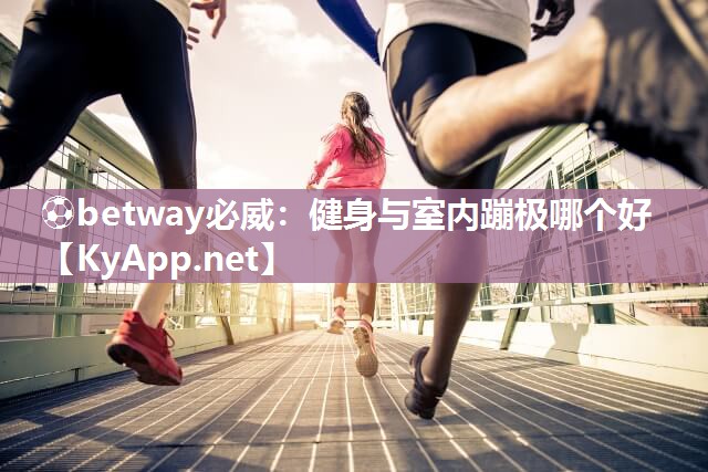 ?betway必威：健身與室內(nèi)蹦極哪個(gè)好
