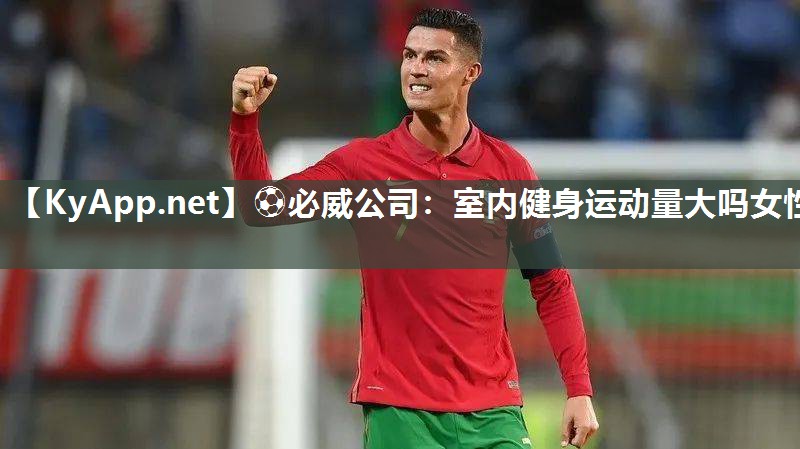 ?必威公司：室內(nèi)健身運(yùn)動(dòng)量大嗎女性