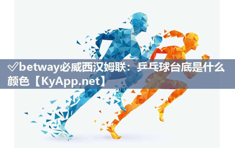 ?betway必威西漢姆聯(lián)：乒乓球臺(tái)底是什么顏色