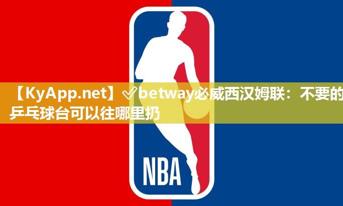 ?betway必威西漢姆聯(lián)：不要的乒乓球臺(tái)可以往哪里扔