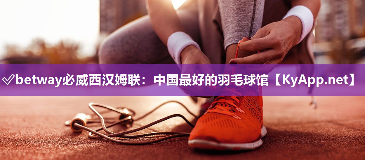 ?betway必威西漢姆聯(lián)：中國最好的羽毛球館
