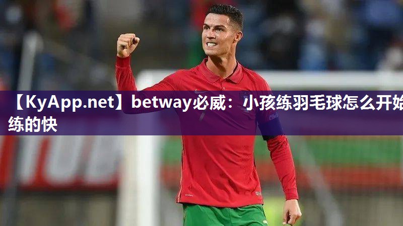 betway必威：小孩練羽毛球怎么開始練的快