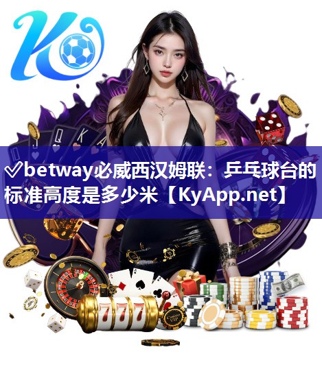 ?betway必威西漢姆聯(lián)：乒乓球臺的標(biāo)準(zhǔn)高度是多少米