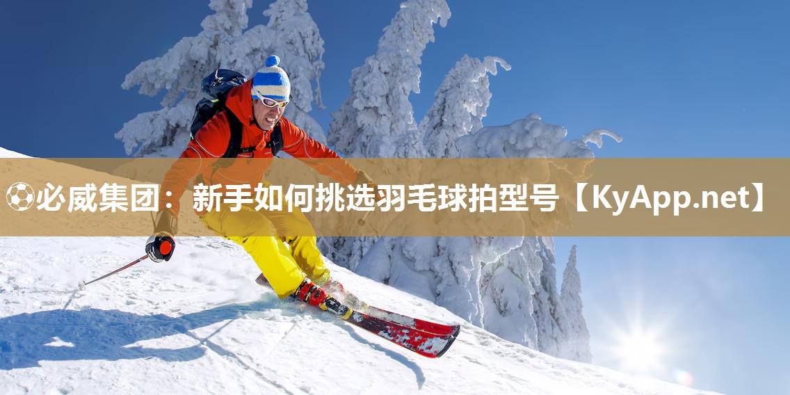 ?必威集團：新手如何挑選羽毛球拍型號