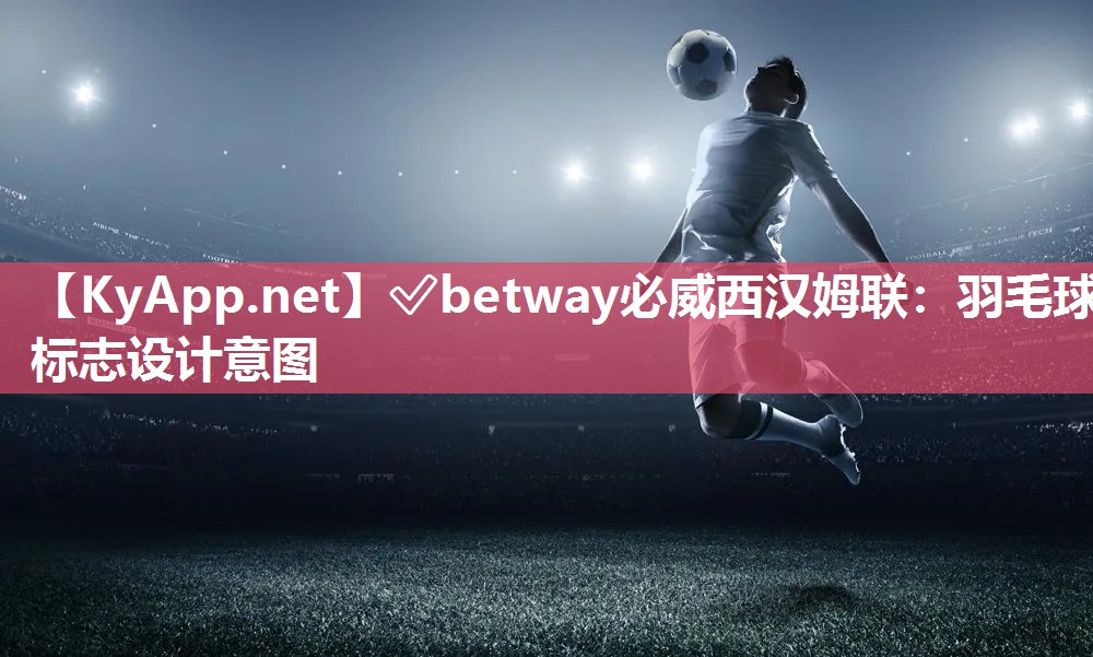 ?betway必威西漢姆聯：羽毛球標志設計意圖