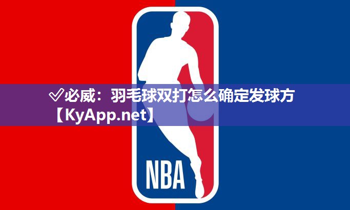 ?必威：羽毛球雙打怎么確定發球方
