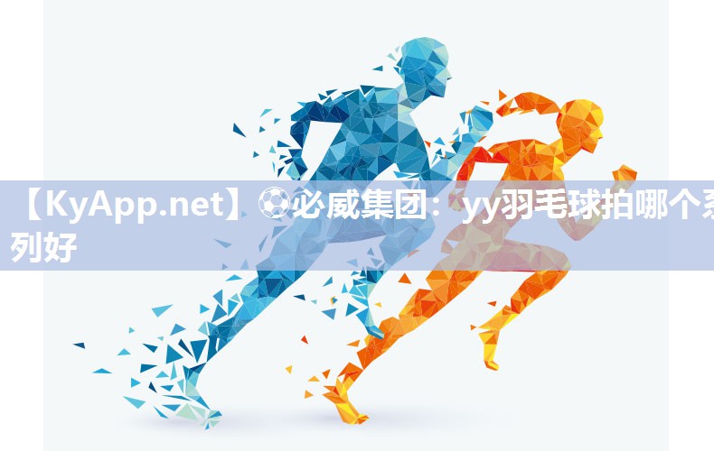?必威集團：yy羽毛球拍哪個系列好