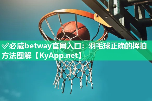 ?必威betway官網入口：羽毛球正確的揮拍方法圖解