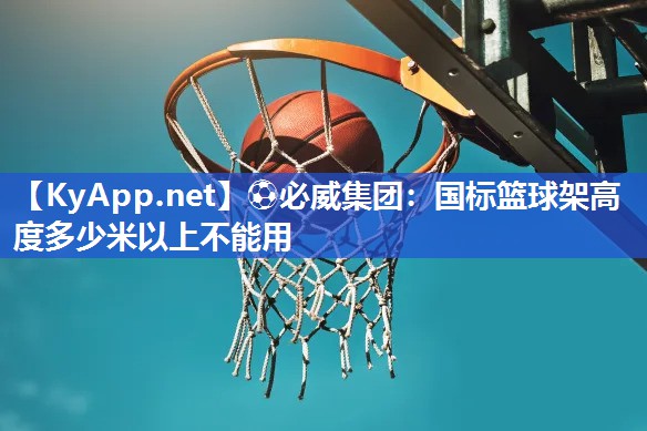 ?必威集團：國標籃球架高度多少米以上不能用