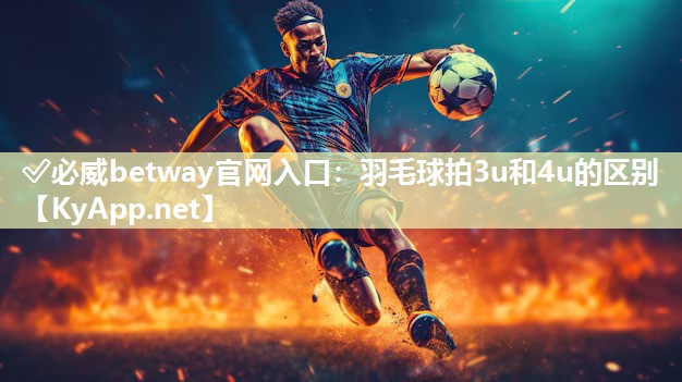 ?必威betway官網入口：羽毛球拍3u和4u的區別