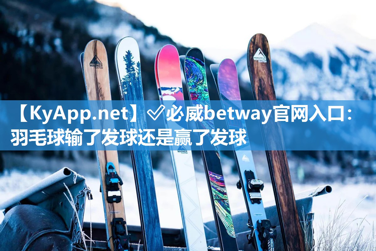 ?必威betway官網入口：羽毛球輸了發球還是贏了發球