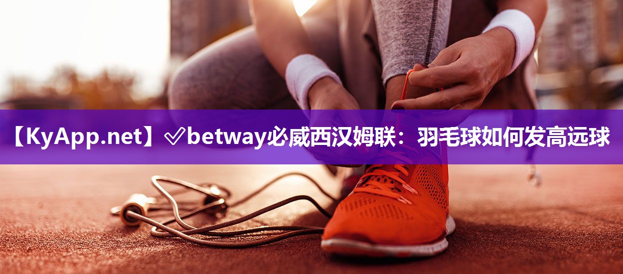 ?betway必威西漢姆聯(lián)：羽毛球如何發(fā)高遠(yuǎn)球