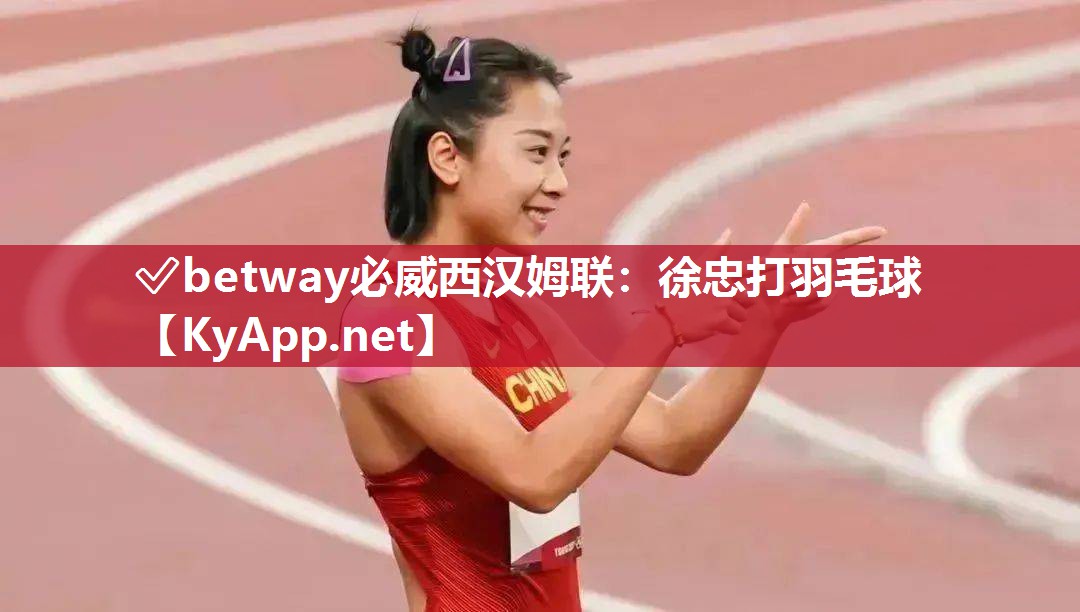 ?betway必威西漢姆聯：徐忠打羽毛球
