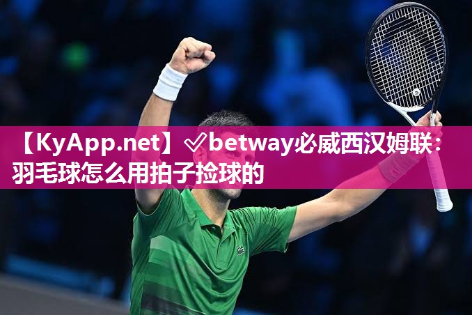 ?betway必威西漢姆聯(lián)：羽毛球怎么用拍子撿球的