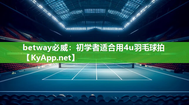 betway必威：初學者適合用4u羽毛球拍