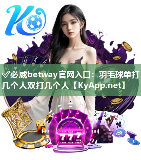 ?必威betway官網(wǎng)入口：羽毛球單打幾個(gè)人雙打幾個(gè)人