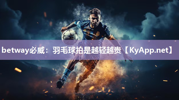 betway必威：羽毛球拍是越輕越貴