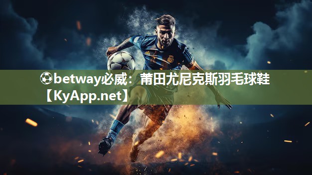 ?betway必威：莆田尤尼克斯羽毛球鞋