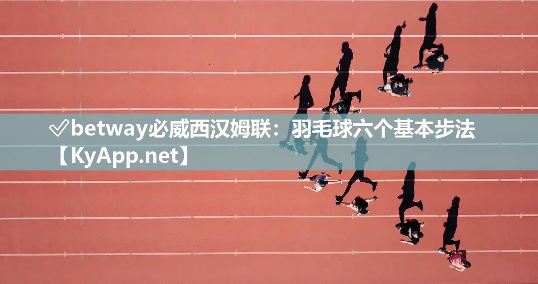 ?betway必威西漢姆聯(lián)：羽毛球六個(gè)基本步法