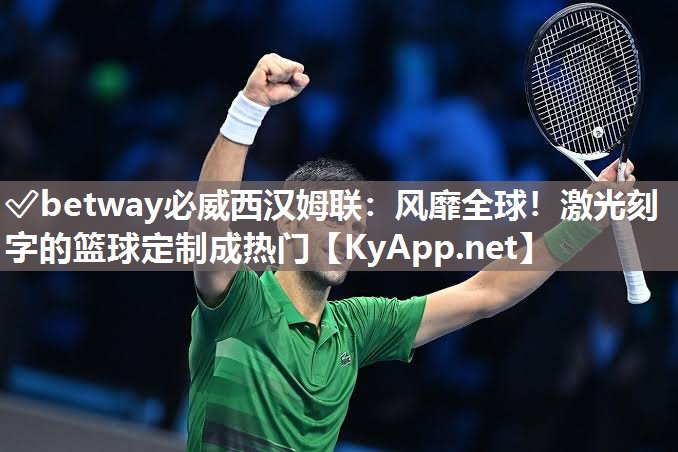 ?betway必威西漢姆聯：風靡全球！激光刻字的籃球定制成熱門