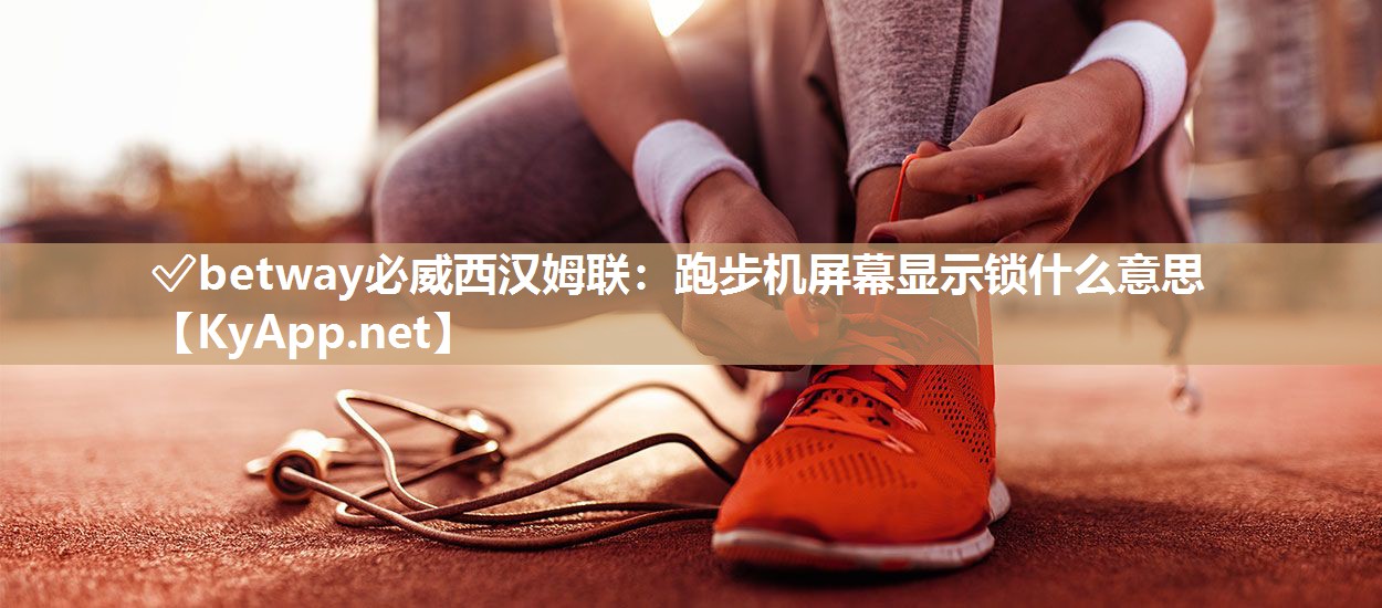 ?betway必威西漢姆聯：跑步機屏幕顯示鎖什么意思