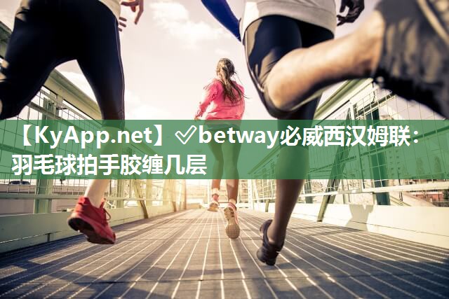 ?betway必威西漢姆聯：羽毛球拍手膠纏幾層