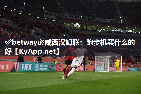 ?betway必威西漢姆聯：跑步機買什么的好