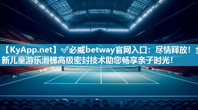 ?必威betway官網(wǎng)入口：盡情釋放！全新兒童游樂滑梯高級密封技術(shù)助您暢享親子時光！