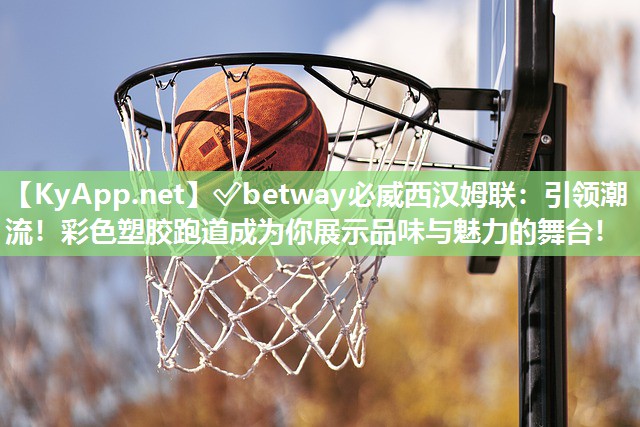 ?betway必威西漢姆聯(lián)：引領(lǐng)潮流！彩色塑膠跑道成為你展示品味與魅力的舞臺！