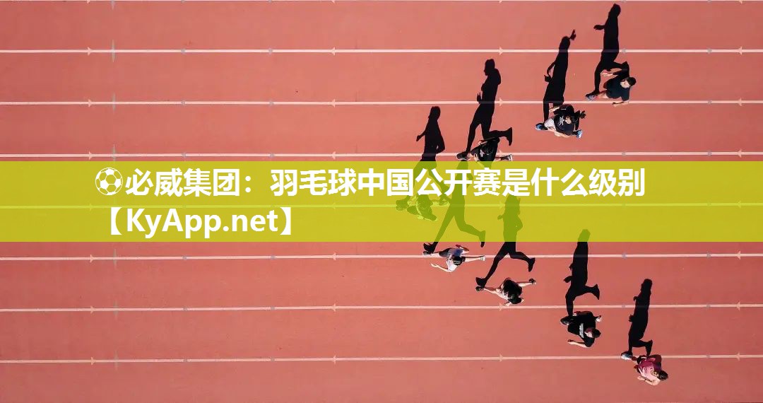 ?必威集團：羽毛球中國公開賽是什么級別