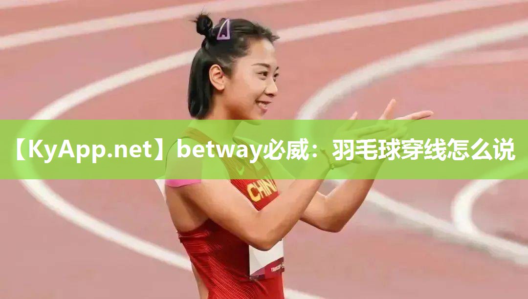betway必威：羽毛球穿線怎么說