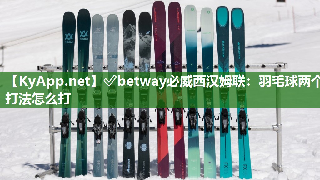 ?betway必威西漢姆聯：羽毛球兩個打法怎么打