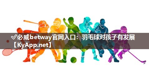 ?必威betway官網(wǎng)入口：羽毛球?qū)⒆佑邪l(fā)展