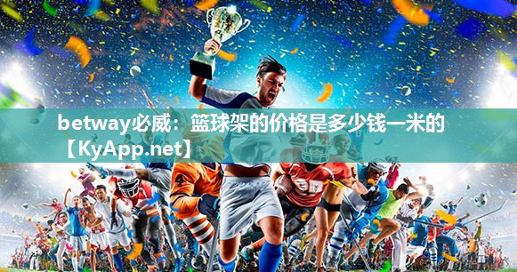 betway必威：籃球架的價格是多少錢一米的