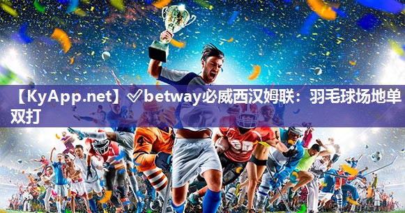 ?betway必威西漢姆聯(lián)：羽毛球場地單雙打