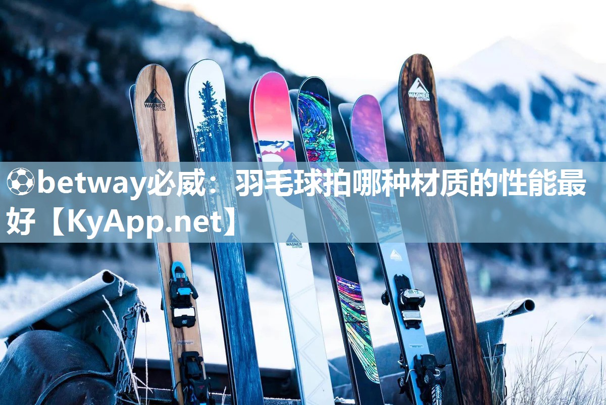 ?betway必威：羽毛球拍哪種材質的性能最好