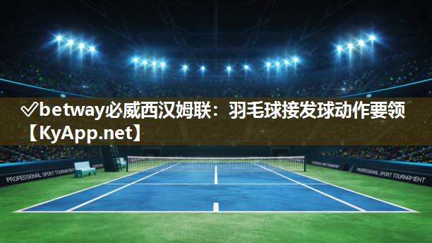 ?betway必威西漢姆聯：羽毛球接發球動作要領