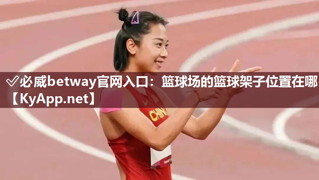 ?必威betway官網入口：籃球場的籃球架子位置在哪