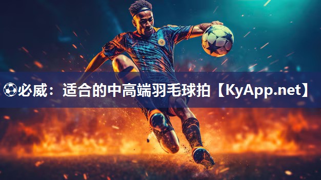 ?必威：適合的中高端羽毛球拍