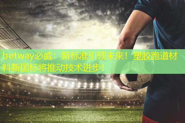 新標(biāo)準(zhǔn)引領(lǐng)未來！塑膠跑道材料新國標(biāo)將推動(dòng)技術(shù)進(jìn)步！